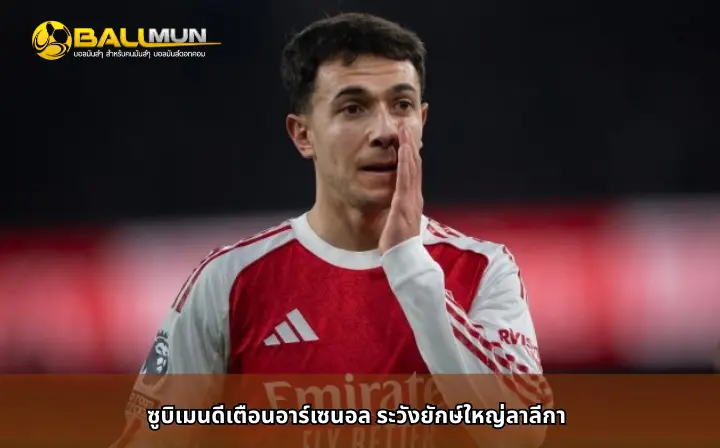 ดูบอลสด ซูบิเมนดีเตือนอาร์เซนอล ระวังยักษ์ใหญ่ลาลีกา